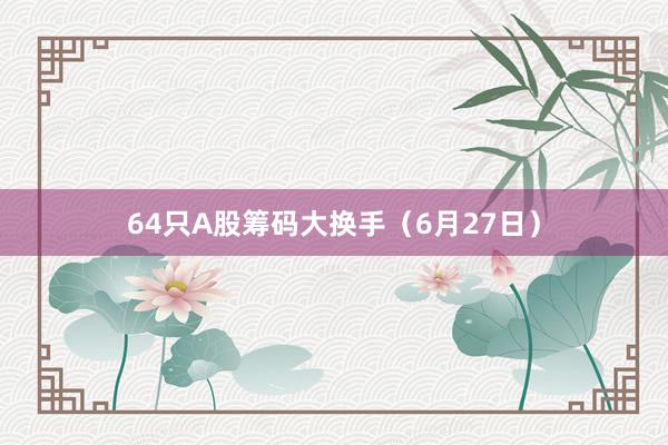 64只A股筹码大换手（6月27日）