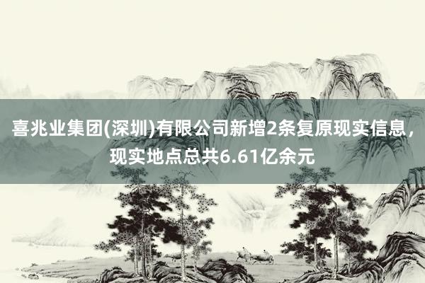 喜兆业集团(深圳)有限公司新增2条复原现实信息，现实地点总共6.61亿余元