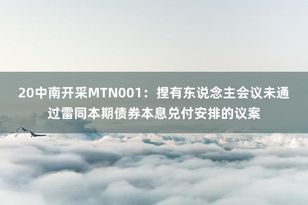 20中南开采MTN001：捏有东说念主会议未通过雷同本期债券本息兑付安排的议案