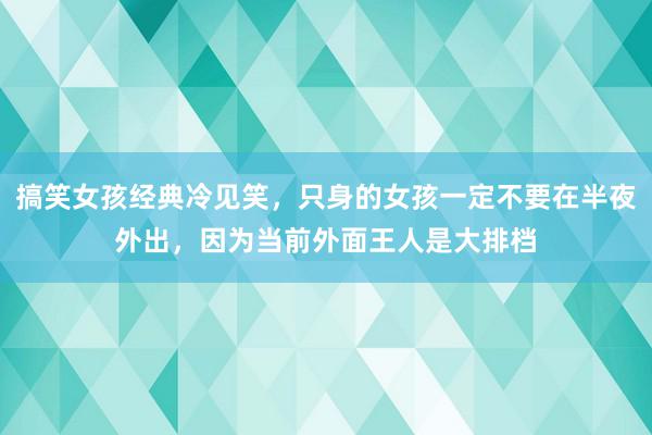 搞笑女孩经典冷见笑，只身的女孩一定不要在半夜外出，因为当前外面王人是大排档