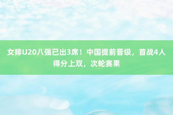 女排U20八强已出3席！中国提前晋级，首战4人得分上双，次轮赛果