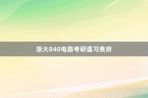 浙大840电路考研温习贵府