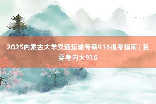 2025内蒙古大学交通运输专硕916报考指南 | 我要考内大916