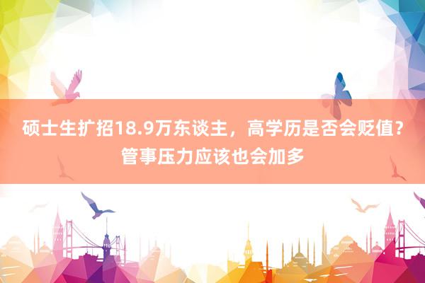 硕士生扩招18.9万东谈主，高学历是否会贬值？管事压力应该也会加多