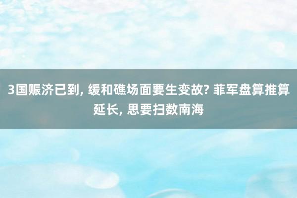 3国赈济已到, 缓和礁场面要生变故? 菲军盘算推算延长, 思要扫数南海