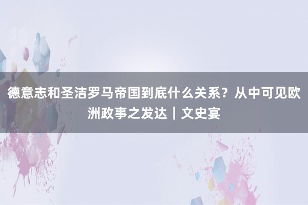 德意志和圣洁罗马帝国到底什么关系？从中可见欧洲政事之发达｜文史宴