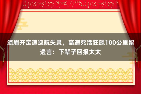 须眉开定速巡航失灵，高速死活狂飙100公里留遗言：下辈子回报太太