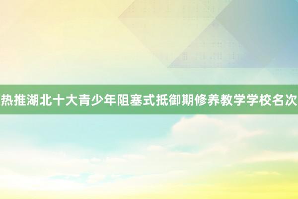 热推湖北十大青少年阻塞式抵御期修养教学学校名次