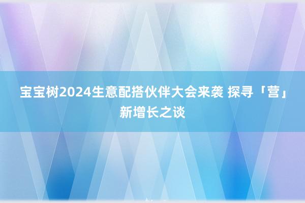 宝宝树2024生意配搭伙伴大会来袭 探寻「营」新增长之谈