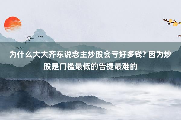 为什么大大齐东说念主炒股会亏好多钱? 因为炒股是门槛最低的告捷最难的