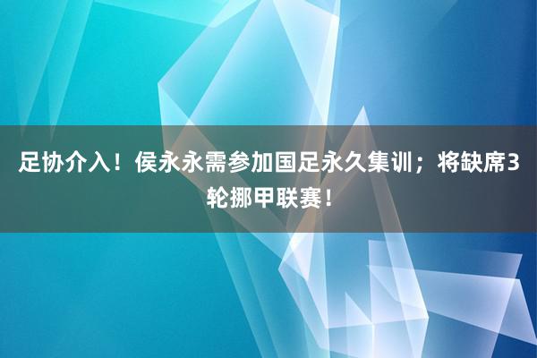 足协介入！侯永永需参加国足永久集训；将缺席3轮挪甲联赛！