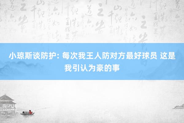 小琼斯谈防护: 每次我王人防对方最好球员 这是我引认为豪的事