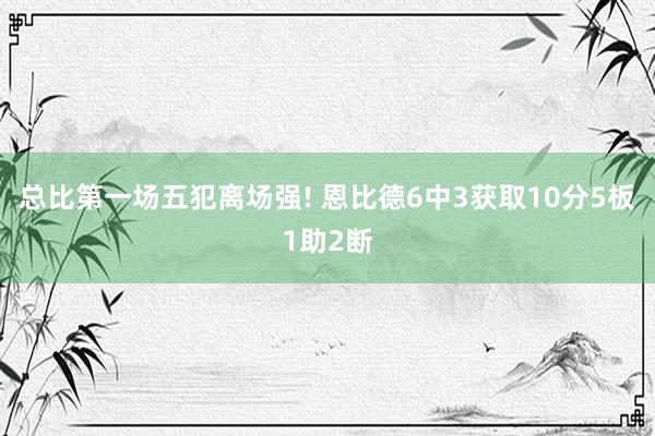 总比第一场五犯离场强! 恩比德6中3获取10分5板1助2断