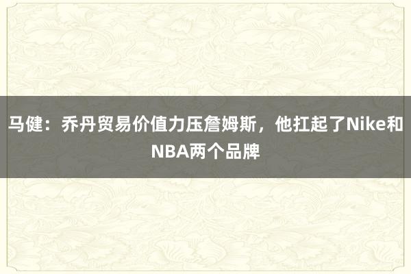 马健：乔丹贸易价值力压詹姆斯，他扛起了Nike和NBA两个品牌