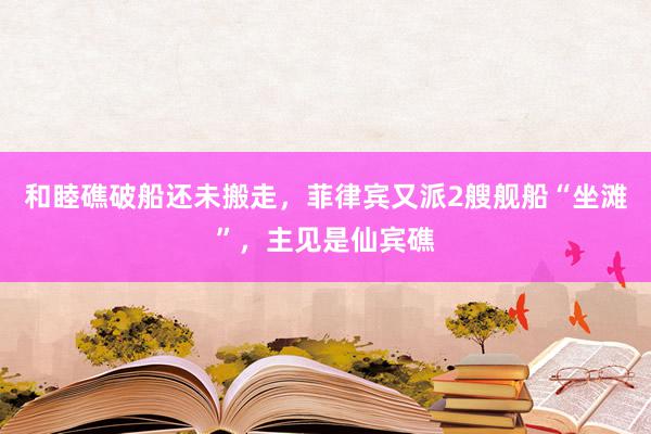 和睦礁破船还未搬走，菲律宾又派2艘舰船“坐滩”，主见是仙宾礁