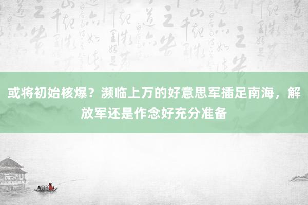 或将初始核爆？濒临上万的好意思军插足南海，解放军还是作念好充分准备