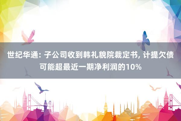 世纪华通: 子公司收到韩礼貌院裁定书, 计提欠债可能超最近一期净利润的10%