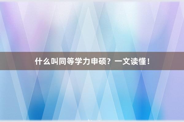 什么叫同等学力申硕？一文读懂！