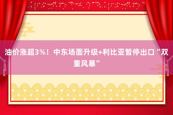 油价涨超3%！中东场面升级+利比亚暂停出口“双重风暴”