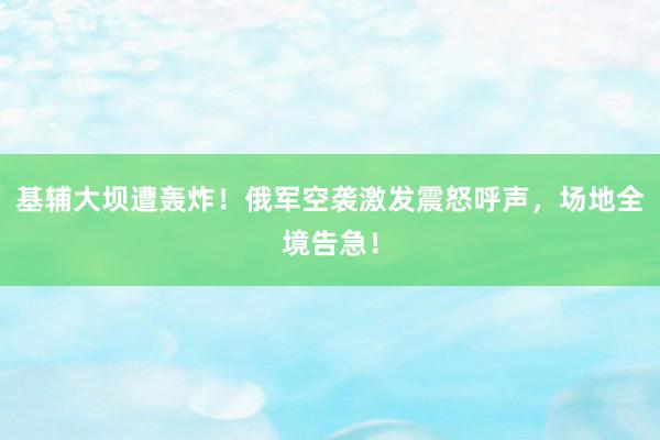 基辅大坝遭轰炸！俄军空袭激发震怒呼声，场地全境告急！