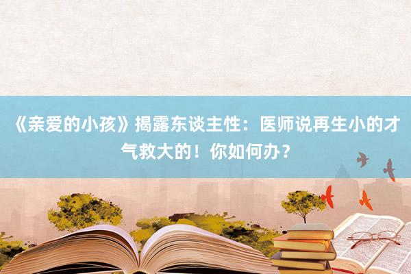 《亲爱的小孩》揭露东谈主性：医师说再生小的才气救大的！你如何办？