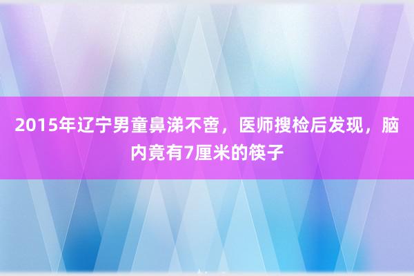 2015年辽宁男童鼻涕不啻，医师搜检后发现，脑内竟有7厘米的筷子