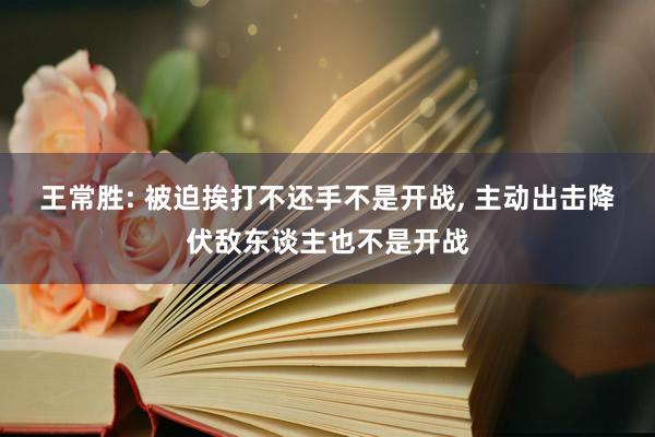 王常胜: 被迫挨打不还手不是开战, 主动出击降伏敌东谈主也不是开战