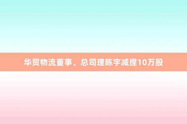 华贸物流董事、总司理陈宇减捏10万股