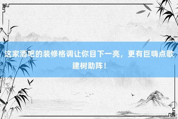 这家酒吧的装修格调让你目下一亮，更有巨嗨点歌建树助阵！