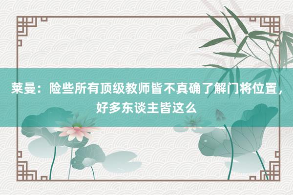 莱曼：险些所有顶级教师皆不真确了解门将位置，好多东谈主皆这么