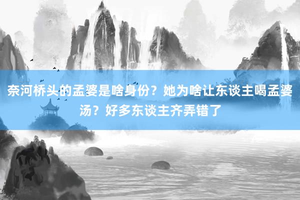 奈河桥头的孟婆是啥身份？她为啥让东谈主喝孟婆汤？好多东谈主齐弄错了