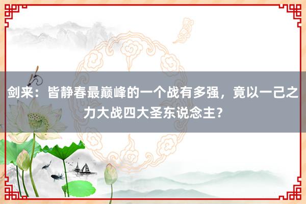 剑来：皆静春最巅峰的一个战有多强，竟以一己之力大战四大圣东说念主？