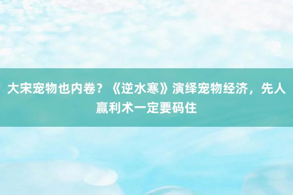 大宋宠物也内卷？《逆水寒》演绎宠物经济，先人赢利术一定要码住