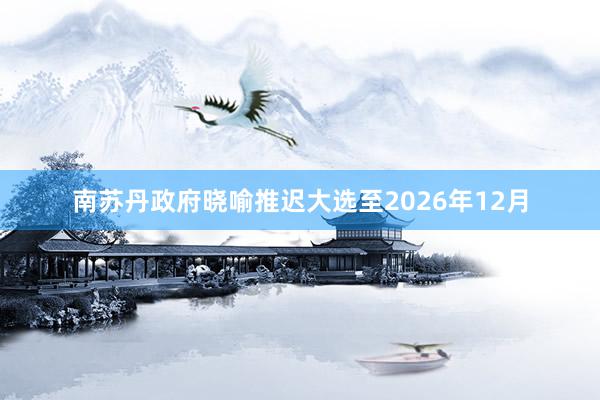 南苏丹政府晓喻推迟大选至2026年12月