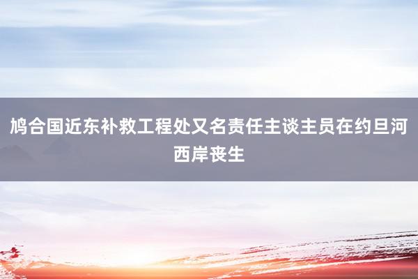 鸠合国近东补救工程处又名责任主谈主员在约旦河西岸丧生