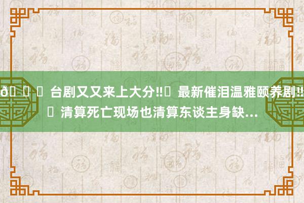 🆘台剧又又来上大分‼️最新催泪温雅颐养剧‼️清算死亡现场也清算东谈主身缺...