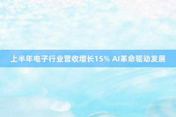 上半年电子行业营收增长15% AI革命驱动发展