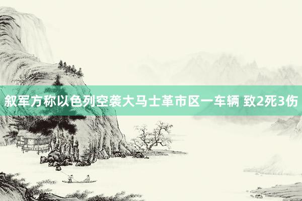 叙军方称以色列空袭大马士革市区一车辆 致2死3伤