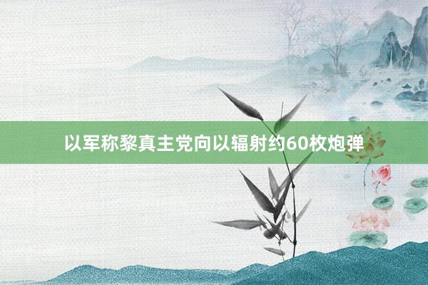 以军称黎真主党向以辐射约60枚炮弹