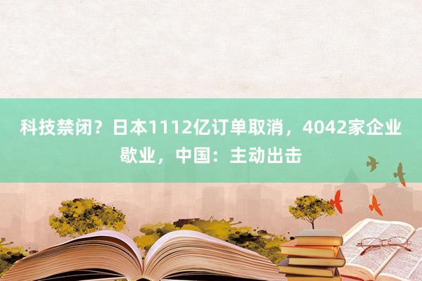 科技禁闭？日本1112亿订单取消，4042家企业歇业，中国：主动出击