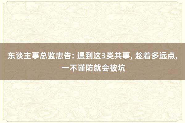 东谈主事总监忠告: 遇到这3类共事, 趁着多远点, 一不谨防就会被坑